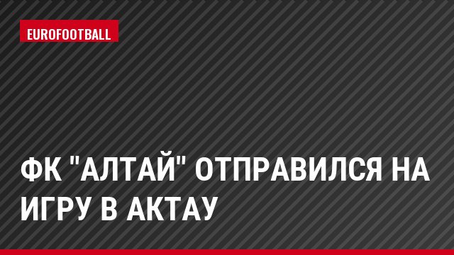 ФК "Алтай" отправился на игру в Актау
