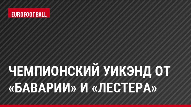 Чемпионский уикэнд от «Баварии» и «Лестера»