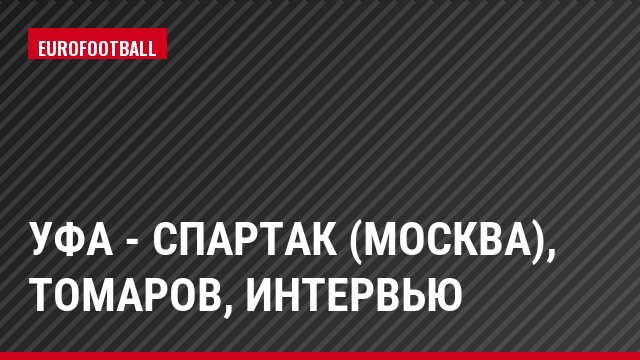 Уфа - Спартак (Москва), Томаров, Интервью