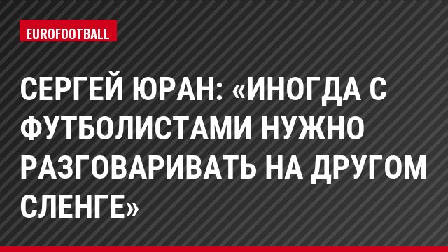 Сергей Юран: «Иногда с футболистами нужно разговаривать на другом сленге»