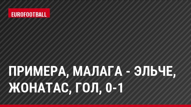 Примера, Малага - Эльче, Жонатас, Гол, 0-1