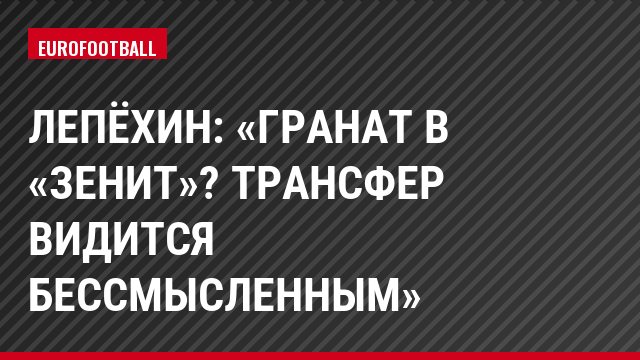 Лепёхин: «Гранат в «Зенит»? Трансфер видится бессмысленным»