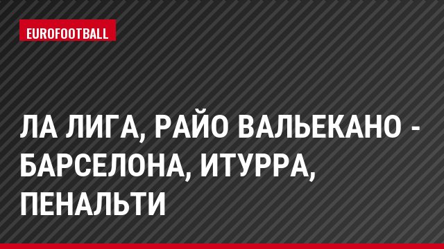 Ла Лига, Райо Вальекано - Барселона, Итурра, Пенальти