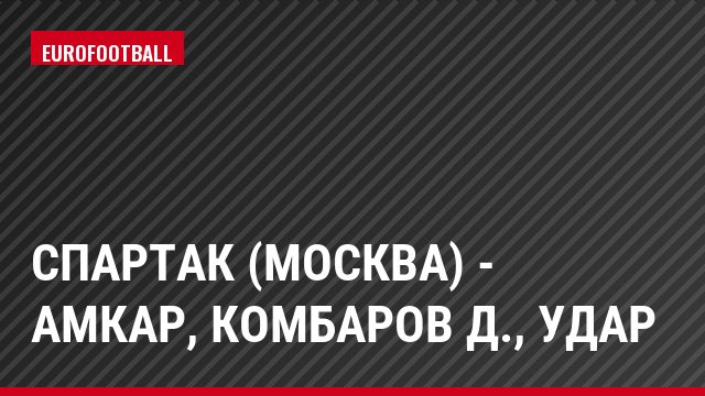 Спартак (Москва) - Амкар, Комбаров Д., Удар