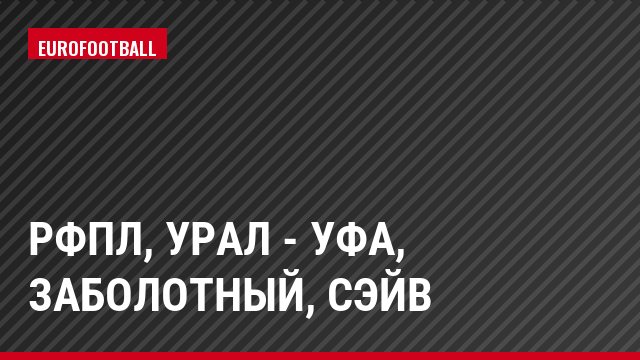 РФПЛ, Урал - Уфа, Заболотный, Сэйв