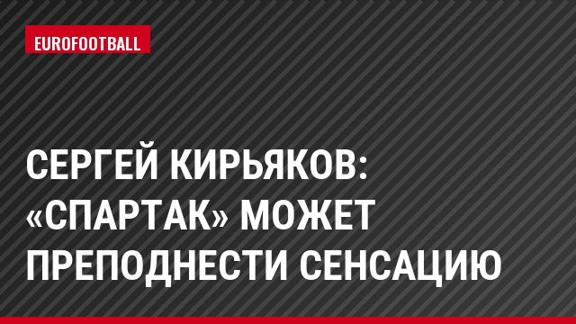 Сергей Кирьяков: «Спартак» может преподнести сенсацию
