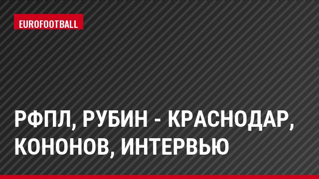 РФПЛ, Рубин - Краснодар, Кононов, Интервью