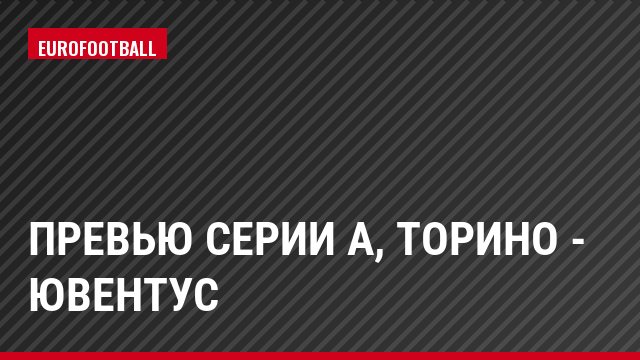Превью Серии А, Торино - Ювентус