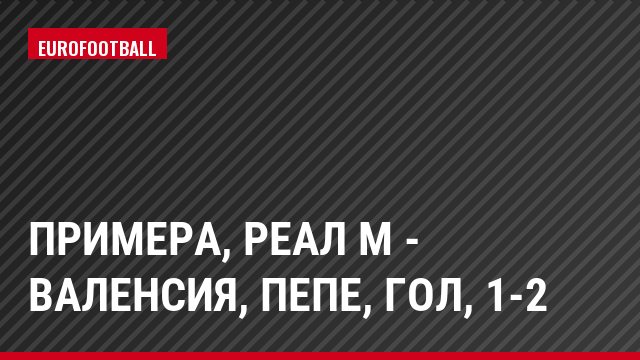 Примера, Реал М - Валенсия, Пепе, Гол, 1-2