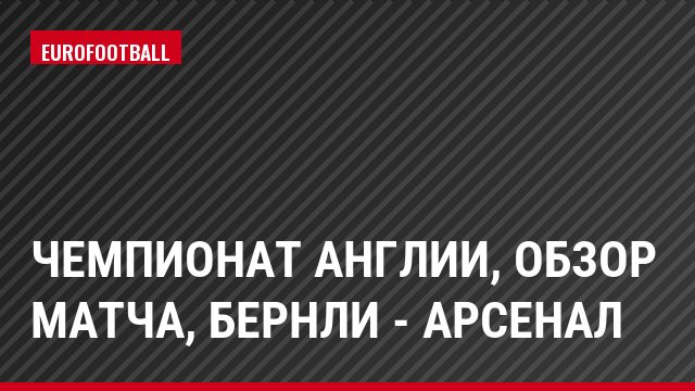 Чемпионат Англии, обзор матча, Бернли - Арсенал