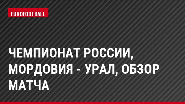 Чемпионат России, Мордовия - Урал, Обзор матча