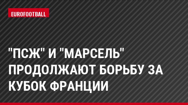 "ПСЖ" и "Марсель" продолжают борьбу за Кубок Франции