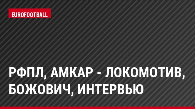 РФПЛ, Амкар - Локомотив, Божович, Интервью