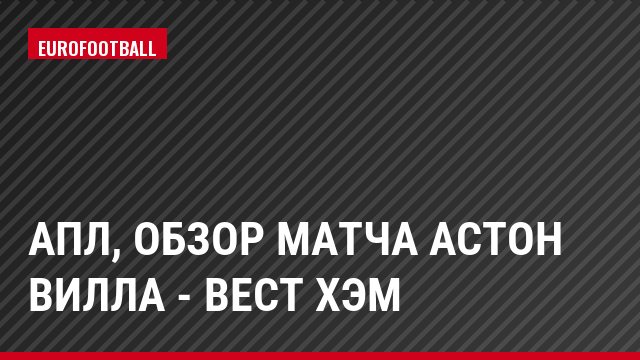 АПЛ, Обзор матча Астон Вилла - Вест Хэм