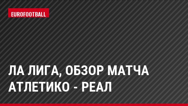 Ла Лига, Обзор матча Атлетико - Реал