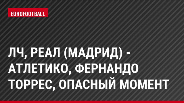 ЛЧ, Реал (Мадрид) - Атлетико, Фернандо Торрес, Опасный момент