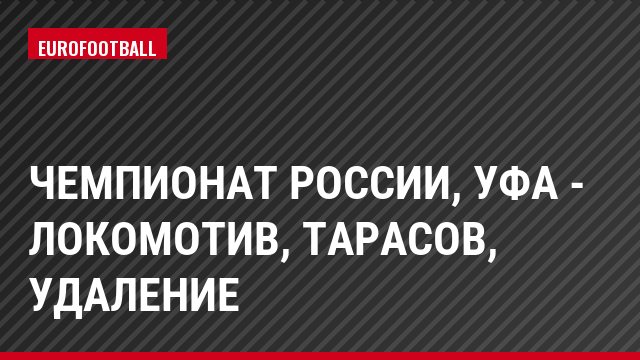 Чемпионат России, Уфа - Локомотив, Тарасов, Удаление