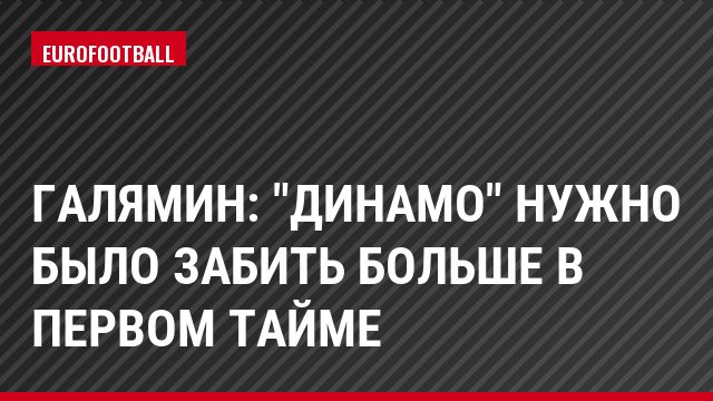 Галямин: "Динамо" нужно было забить больше в первом тайме