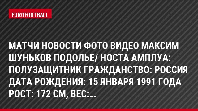 Матчи Новости Фото Видео Максим Шуньков Подолье/ Носта Амплуа: Полузащитник Гражданство: Россия Дата рождения: 15 января 1991 года Рост: 172 см, Bec:…