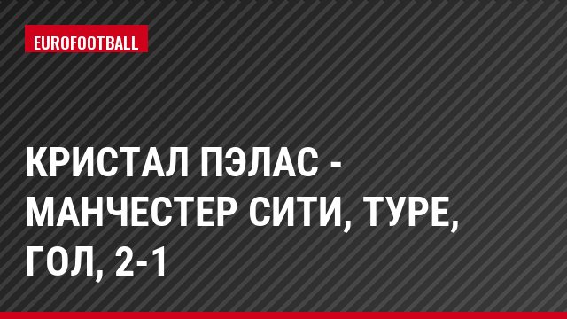 Кристал Пэлас - Манчестер Сити, Туре, Гол, 2-1