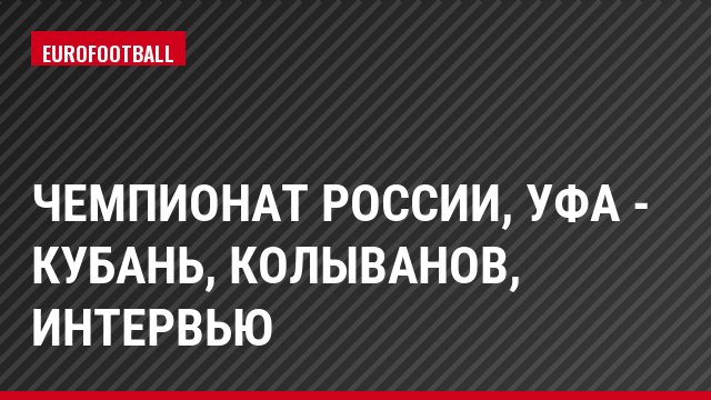 Чемпионат России, Уфа - Кубань, Колыванов, Интервью