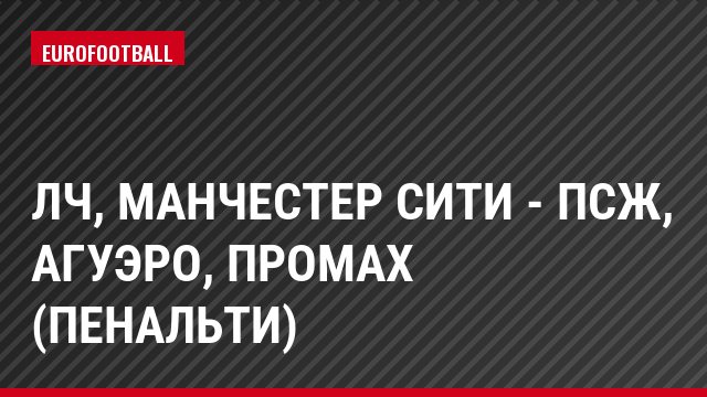 ЛЧ, Манчестер Сити - ПСЖ, Агуэро, Промах (Пенальти)