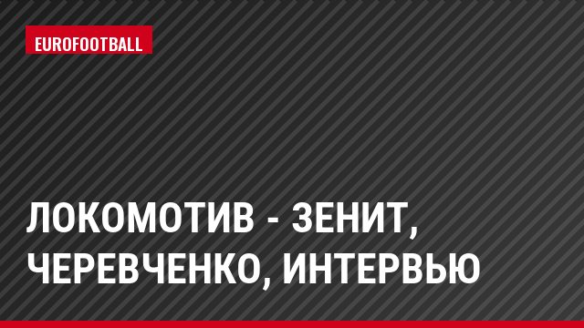 Локомотив - Зенит, Черевченко, Интервью