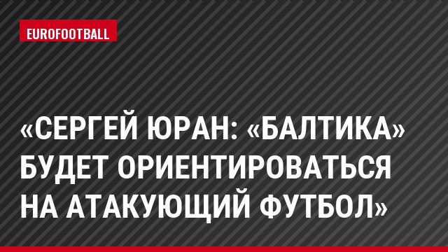 «Сергей Юран: «Балтика» будет ориентироваться на атакующий футбол»