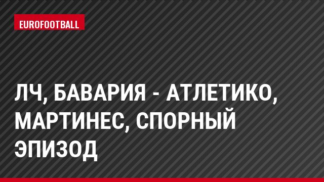 ЛЧ, Бавария - Атлетико, Мартинес, Спорный эпизод