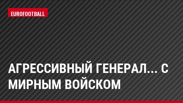 Агрессивный генерал... с мирным войском