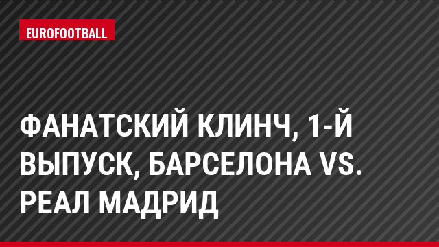 Фанатский клинч, 1-й выпуск, Барселона vs. Реал Мадрид