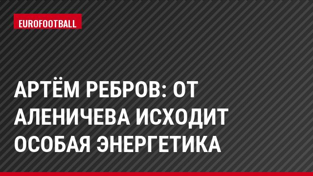 Артём Ребров: От Аленичева исходит особая энергетика