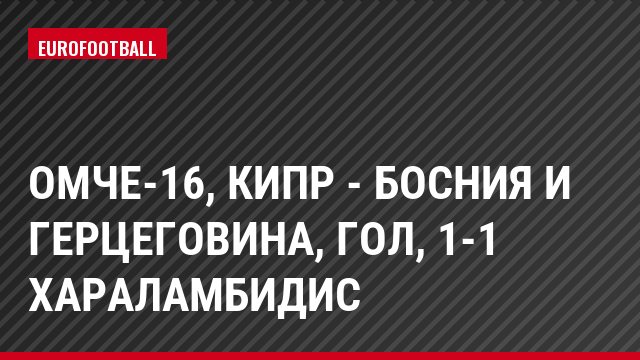 ОМЧЕ-16, Кипр - Босния и Герцеговина, Гол, 1-1 Хараламбидис