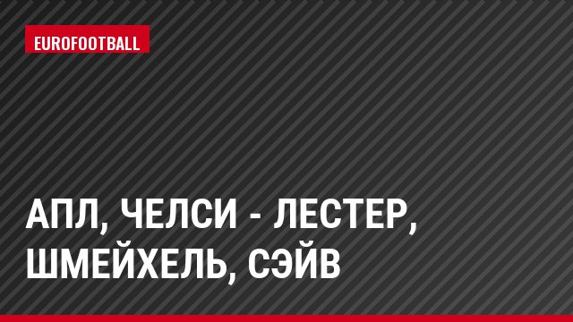 АПЛ, Челси - Лестер, Шмейхель, Сэйв