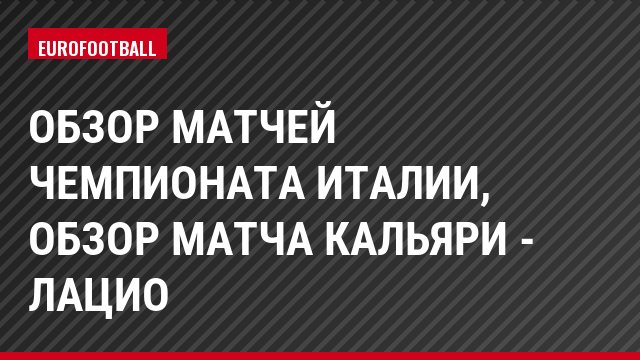 Обзор матчей чемпионата Италии, Обзор матча Кальяри - Лацио