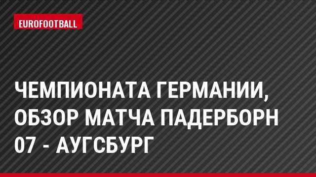 Чемпионата Германии, обзор матча Падерборн 07 - Аугсбург