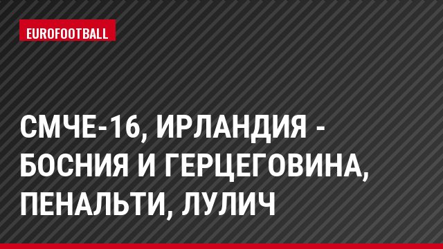 СМЧЕ-16, Ирландия - Босния и Герцеговина, Пенальти, Лулич