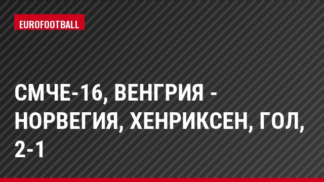 СМЧЕ-16, Венгрия - Норвегия, Хенриксен, Гол, 2-1