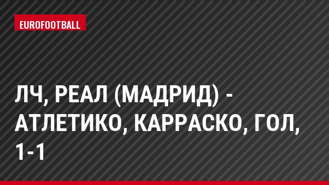 ЛЧ, Реал (Мадрид) - Атлетико, Карраско, Гол, 1-1
