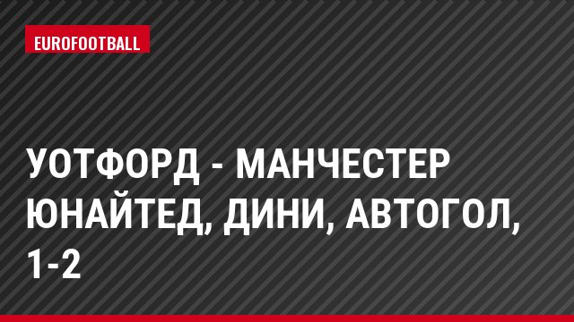 Уотфорд - Манчестер Юнайтед, Дини, Автогол, 1-2