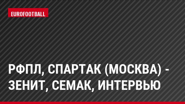 РФПЛ, Спартак (Москва) - Зенит, Семак, Интервью