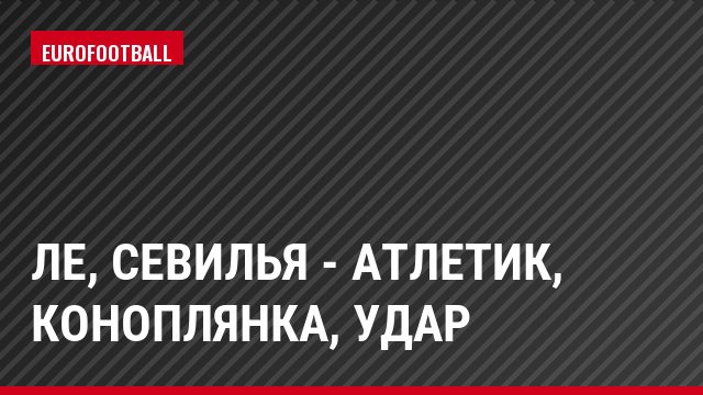 ЛЕ, Севилья - Атлетик, Коноплянка, Удар