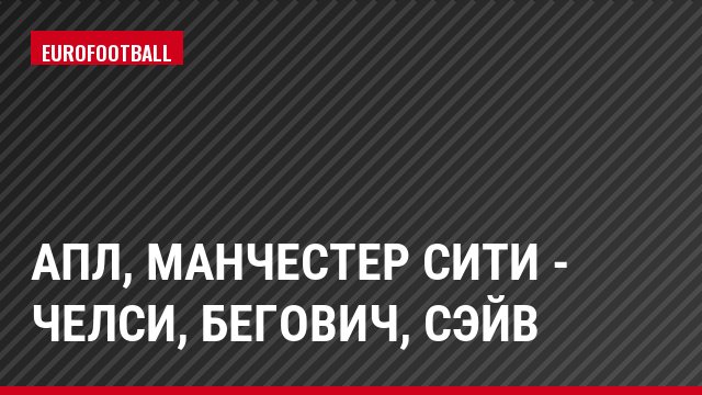АПЛ, Манчестер Сити - Челси, Бегович, Сэйв