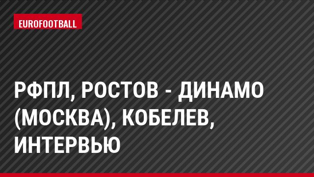 РФПЛ, Ростов - Динамо (Москва), Кобелев, Интервью