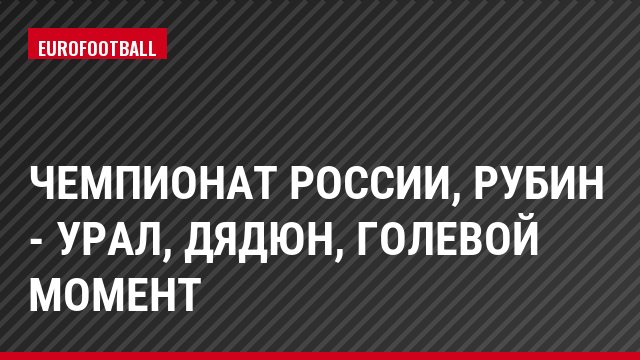 Чемпионат России, Рубин - Урал, Дядюн, Голевой момент