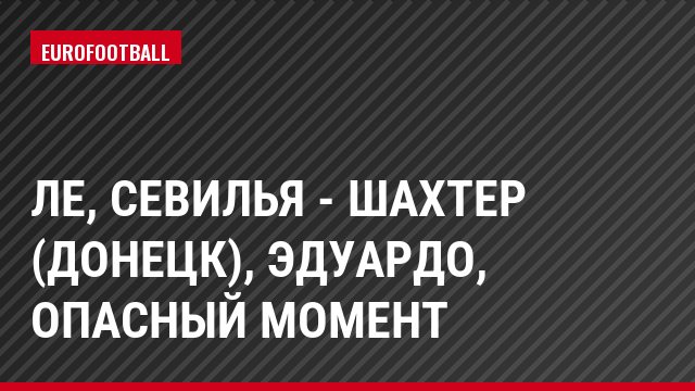 ЛЕ, Севилья - Шахтер (Донецк), Эдуардо, Опасный момент