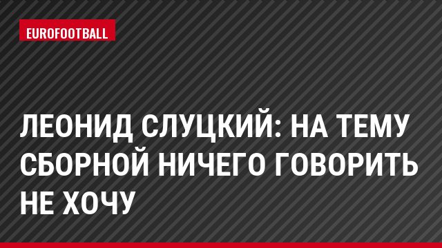 Леонид Слуцкий: На тему сборной ничего говорить не хочу