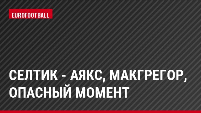 Селтик - Аякс, Макгрегор, Опасный момент