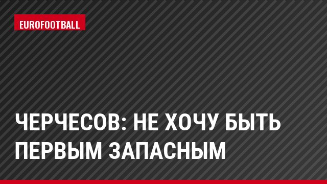 Черчесов: Не хочу быть первым запасным