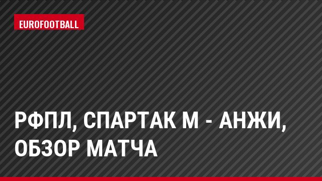 РФПЛ, Спартак М - Анжи, Обзор матча